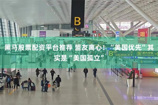 黑马股票配资平台推荐 盟友离心！“美国优先”其实是“美国孤立”