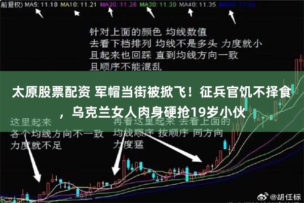 太原股票配资 军帽当街被掀飞！征兵官饥不择食，乌克兰女人肉身硬抢19岁小伙