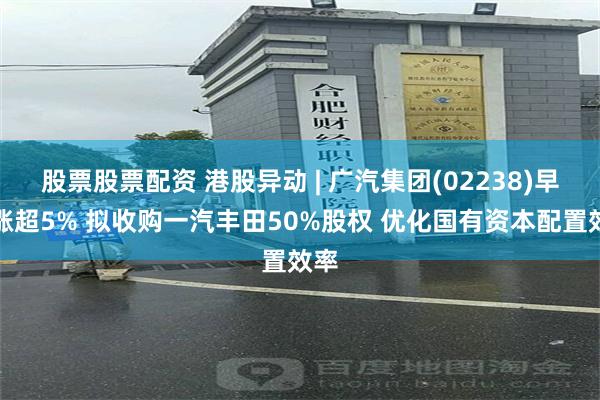 股票股票配资 港股异动 | 广汽集团(02238)早盘涨超5% 拟收购一汽丰田50%股权 优化国有资本配置效率
