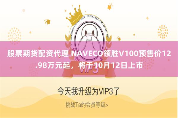 股票期货配资代理 NAVECO领胜V100预售价12.98万元起，将于10月12日上市