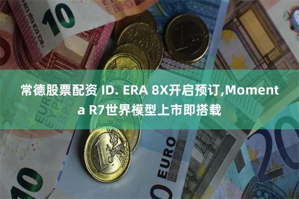 常德股票配资 ID. ERA 8X开启预订,Momenta R7世界模型上市即搭载