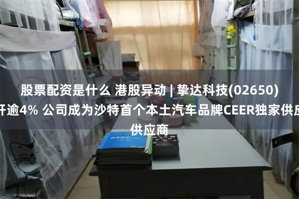 股票配资是什么 港股异动 | 挚达科技(02650)高开逾4% 公司成为沙特首个本土汽车品牌CEER独家供应商