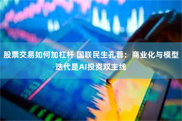 股票交易如何加杠杆 国联民生孔蓉：商业化与模型迭代是AI投资双主线