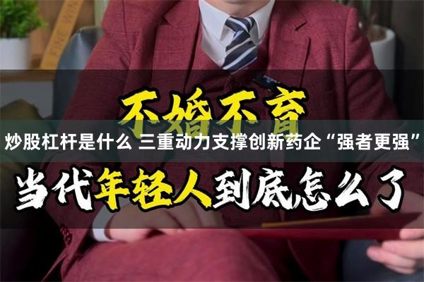 炒股杠杆是什么 三重动力支撑创新药企“强者更强”