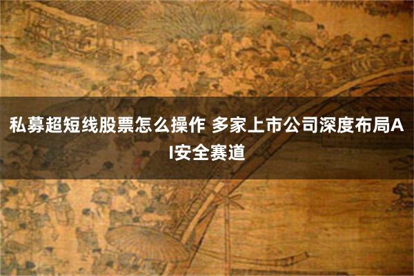 私募超短线股票怎么操作 多家上市公司深度布局AI安全赛道