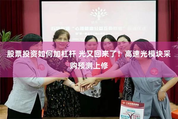 股票投资如何加杠杆 光又回来了！高速光模块采购预测上修