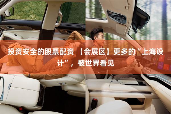 投资安全的股票配资 【会展区】更多的“上海设计”，被世界看见
