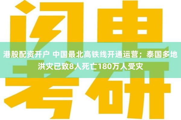 港股配资开户 中国最北高铁线开通运营；泰国多地洪灾已致8人死亡180万人受灾