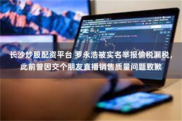 长沙炒股配资平台 罗永浩被实名举报偷税漏税，此前曾因交个朋友直播销售质量问题致歉
