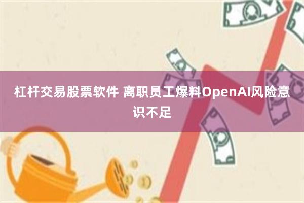 杠杆交易股票软件 离职员工爆料OpenAI风险意识不足