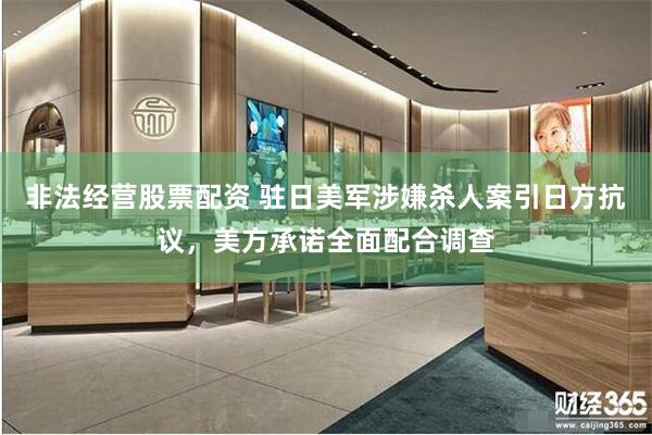 非法经营股票配资 驻日美军涉嫌杀人案引日方抗议，美方承诺全面配合调查