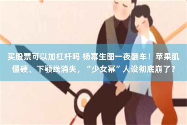 买股票可以加杠杆吗 杨幂生图一夜翻车！苹果肌僵硬、下颚线消失，“少女幂”人设彻底崩了？