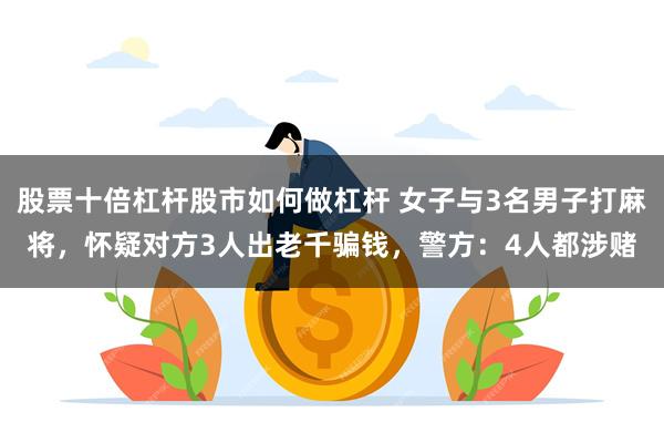 股票十倍杠杆股市如何做杠杆 女子与3名男子打麻将，怀疑对方3人出老千骗钱，警方：4人都涉赌