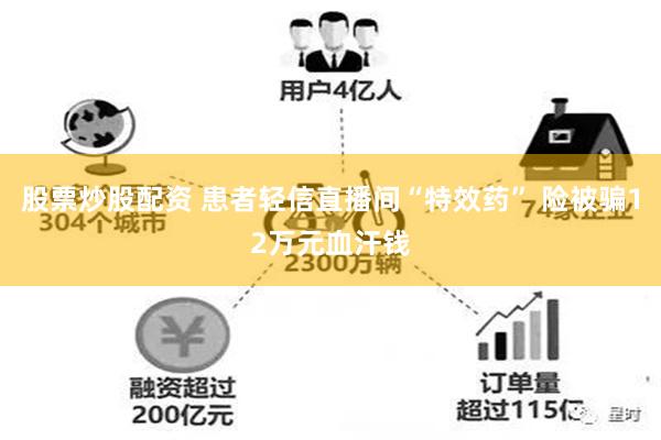 股票炒股配资 患者轻信直播间“特效药” 险被骗12万元血汗钱