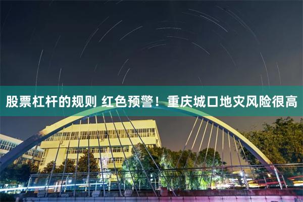 股票杠杆的规则 红色预警！重庆城口地灾风险很高