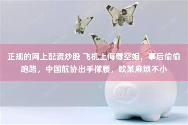 正规的网上配资炒股 飞机上侮辱空姐，事后偷偷跑路，中国航协出手撑腰，欧某麻烦不小