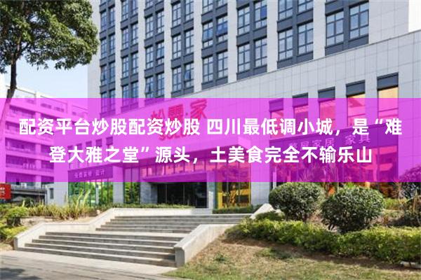 配资平台炒股配资炒股 四川最低调小城，是“难登大雅之堂”源头，土美食完全不输乐山