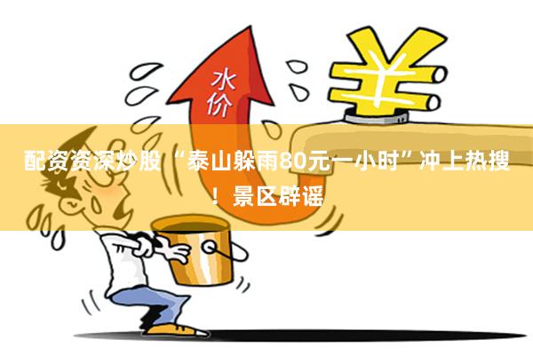 配资资深炒股 “泰山躲雨80元一小时”冲上热搜！景区辟谣