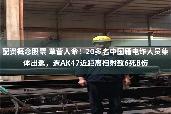配资概念股票 草菅人命！20多名中国籍电诈人员集体出逃，遭AK47近距离扫射致6死8伤