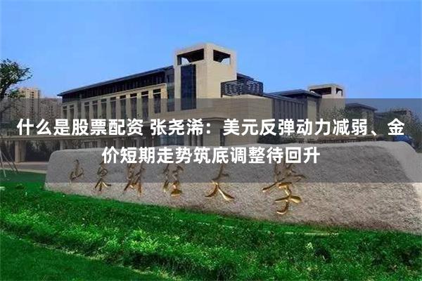 什么是股票配资 张尧浠：美元反弹动力减弱、金价短期走势筑底调整待回升
