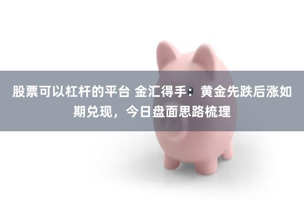 股票可以杠杆的平台 金汇得手：黄金先跌后涨如期兑现，今日盘面思路梳理