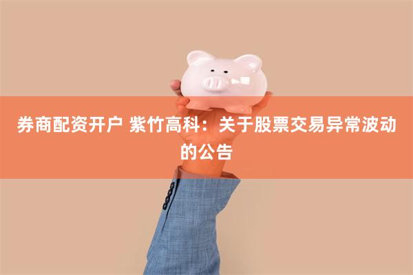 券商配资开户 紫竹高科：关于股票交易异常波动的公告