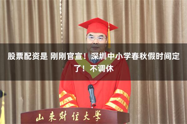 股票配资是 刚刚官宣！深圳中小学春秋假时间定了！不调休