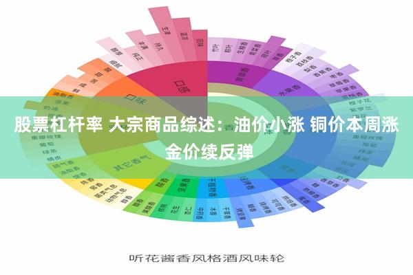 股票杠杆率 大宗商品综述：油价小涨 铜价本周涨 金价续反弹