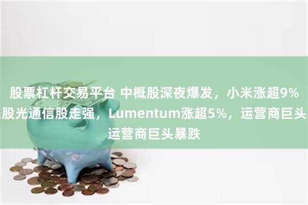 股票杠杆交易平台 中概股深夜爆发，小米涨超9%，美股光通信股走强，Lumentum涨超5%，运营商巨头暴跌