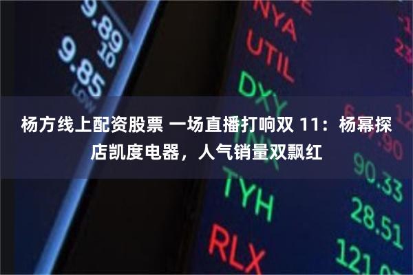 杨方线上配资股票 一场直播打响双 11：杨幂探店凯度电器，人气销量双飘红