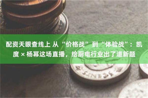 配资天眼查线上 从 “价格战” 到 “体验战”：凯度 × 杨幂这场直播，给厨电行业出了道新题