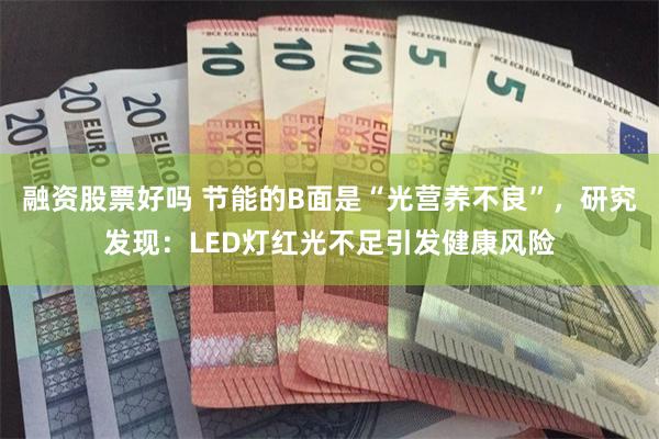 融资股票好吗 节能的B面是“光营养不良”，研究发现：LED灯红光不足引发健康风险