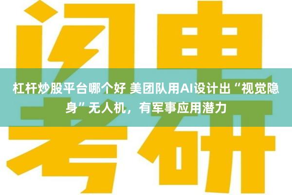 杠杆炒股平台哪个好 美团队用AI设计出“视觉隐身”无人机，有军事应用潜力