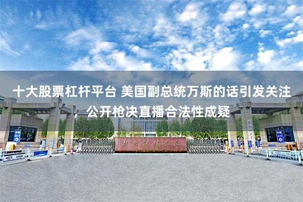 十大股票杠杆平台 美国副总统万斯的话引发关注，公开枪决直播合法性成疑
