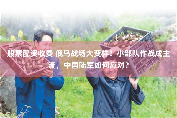 股票配资收费 俄乌战场大变样！小部队作战成主流，中国陆军如何应对？