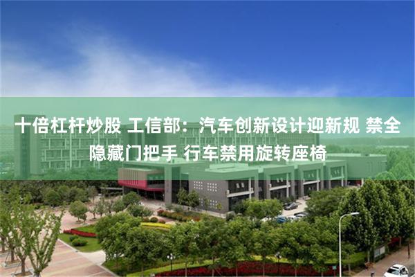 十倍杠杆炒股 工信部：汽车创新设计迎新规 禁全隐藏门把手 行车禁用旋转座椅