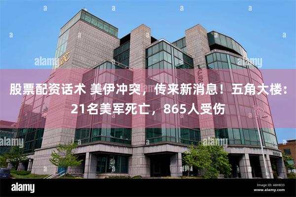 股票配资话术 美伊冲突，传来新消息！五角大楼：21名美军死亡，865人受伤
