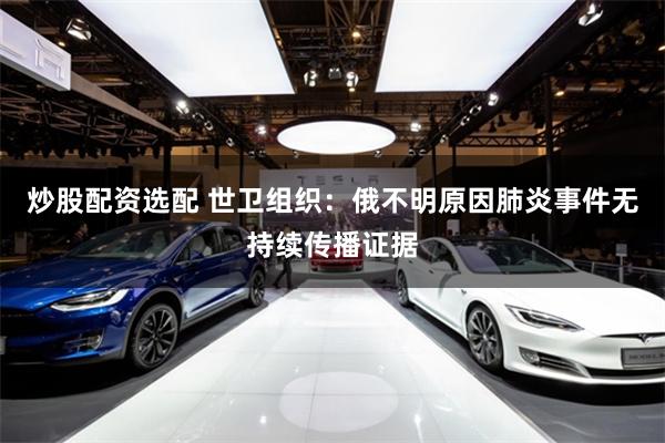 炒股配资选配 世卫组织：俄不明原因肺炎事件无持续传播证据