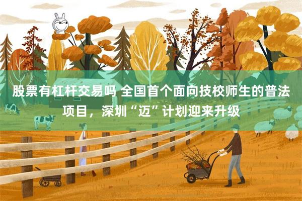 股票有杠杆交易吗 全国首个面向技校师生的普法项目，深圳“迈”计划迎来升级