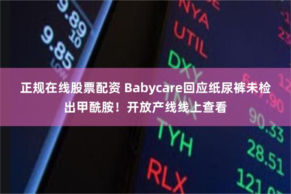 正规在线股票配资 Babycare回应纸尿裤未检出甲酰胺!开放产线线上查看