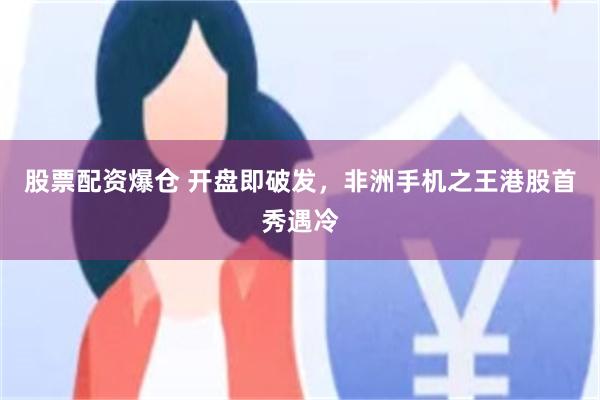 股票配资爆仓 开盘即破发,非洲手机之王港股首秀遇冷