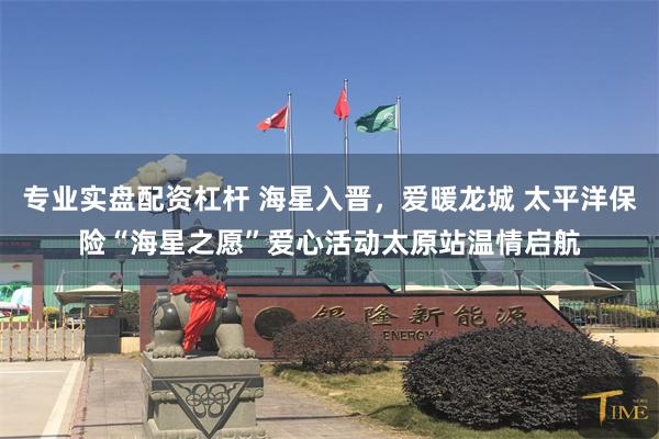 专业实盘配资杠杆 海星入晋，爱暖龙城 太平洋保险“海星之愿”爱心活动太原站温情启航