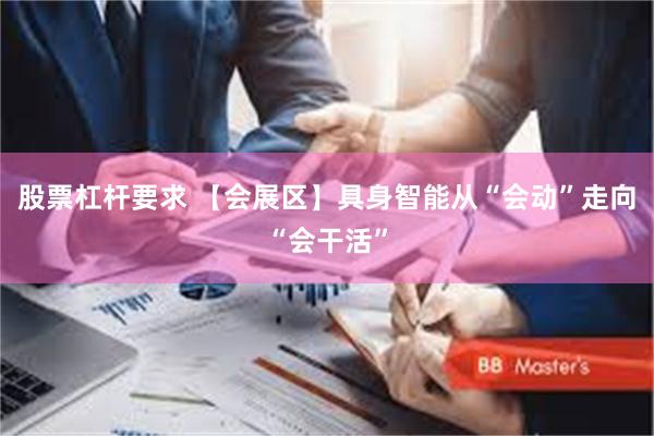 股票杠杆要求 【会展区】具身智能从“会动”走向“会干活”
