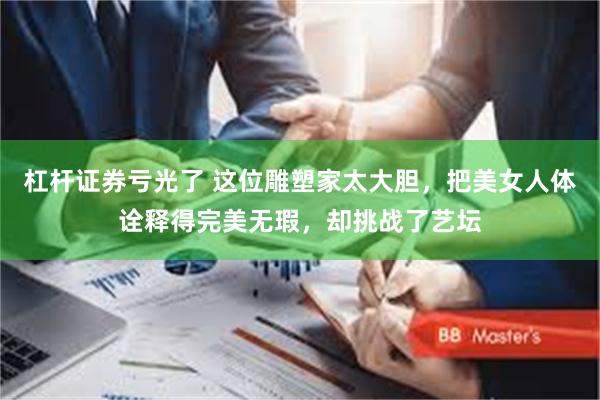 杠杆证券亏光了 这位雕塑家太大胆，把美女人体诠释得完美无瑕，却挑战了艺坛