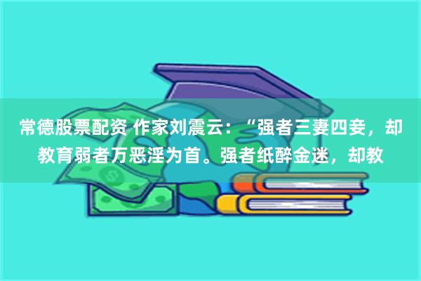 常德股票配资 作家刘震云：“强者三妻四妾，却教育弱者万恶淫为首。强者纸醉金迷，却教