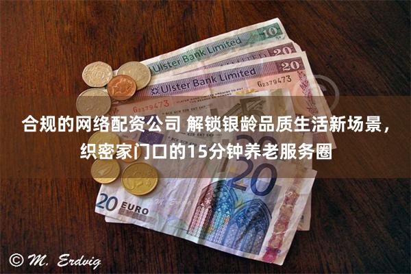 合规的网络配资公司 解锁银龄品质生活新场景，织密家门口的15分钟养老服务圈