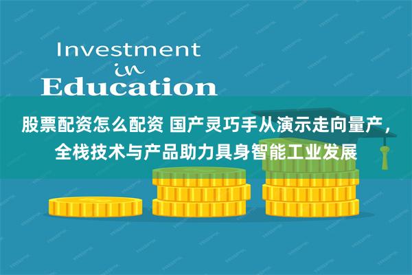 股票配资怎么配资 国产灵巧手从演示走向量产，全栈技术与产品助力具身智能工业发展
