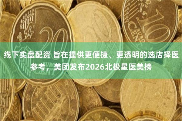 线下实盘配资 旨在提供更便捷、更透明的选店择医参考，美团发布2026北极星医美榜