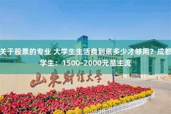 关于股票的专业 大学生生活费到底多少才够用？成都学生：1500-2000元是主流